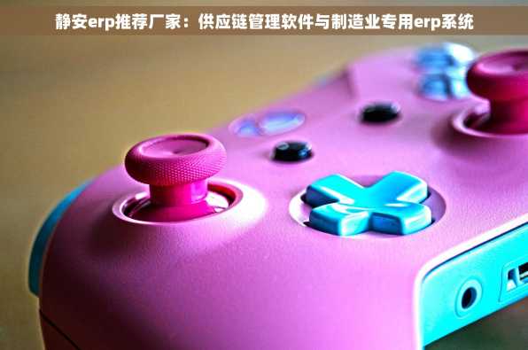 静安erp推荐厂家：供应链管理软件与制造业专用erp系统