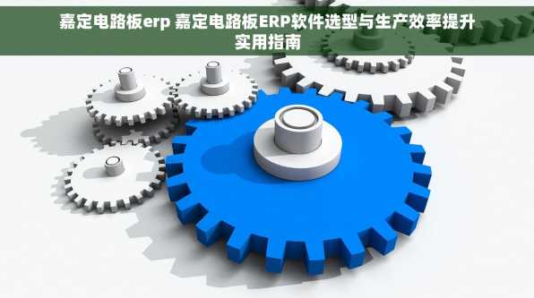 嘉定电路板erp 嘉定电路板ERP软件选型与生产效率提升实用指南