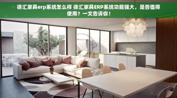徐汇家具erp系统怎么样 徐汇家具ERP系统功能强大，是否值得使用？一文告诉你！