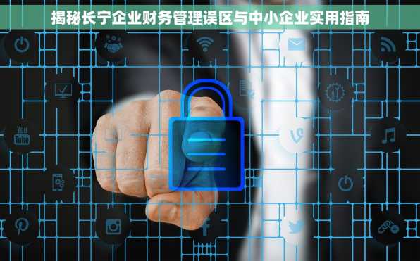揭秘长宁企业财务管理误区与中小企业实用指南