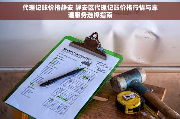 代理记账价格静安 静安区代理记账价格行情与靠谱服务选择指南