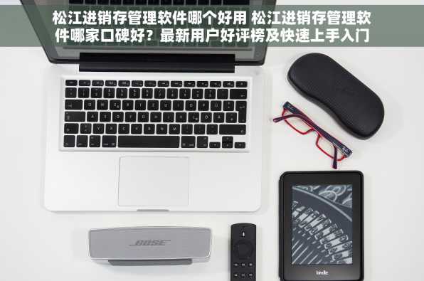 松江进销存管理软件哪个好用 松江进销存管理软件哪家口碑好？最新用户好评榜及快速上手入门教程