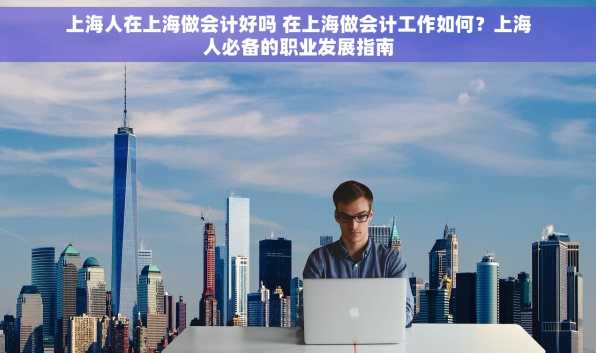 上海人在上海做会计好吗 在上海做会计工作如何？上海人必备的职业发展指南