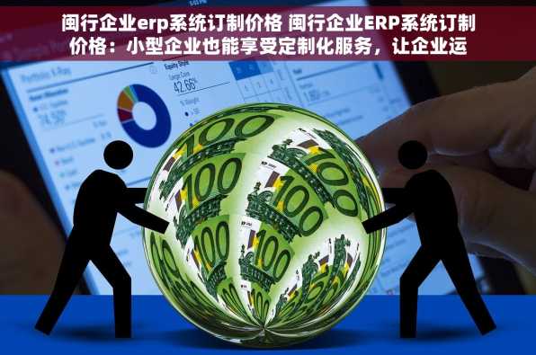闽行企业erp系统订制价格 闽行企业ERP系统订制价格：小型企业也能享受定制化服务，让企业运营更顺畅高效！