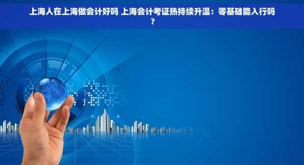 上海人在上海做会计好吗 上海会计考证热持续升温：零基础能入行吗？