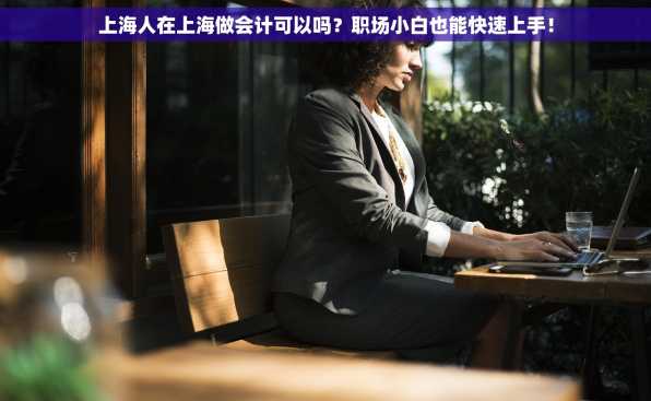 上海人在上海做会计可以吗？职场小白也能快速上手！