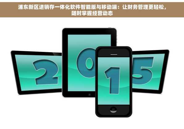 浦东新区进销存一体化软件智能版与移动端：让财务管理更轻松，随时掌握经营动态