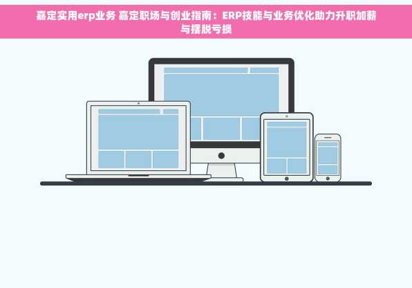 嘉定实用erp业务 嘉定职场与创业指南：ERP技能与业务优化助力升职加薪与摆脱亏损