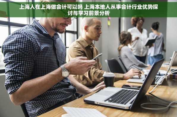 上海人在上海做会计可以吗 上海本地人从事会计行业优势探讨与学习前景分析