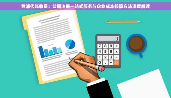 黄浦代账收费：公司注册一站式服务与企业成本核算方法深度解读