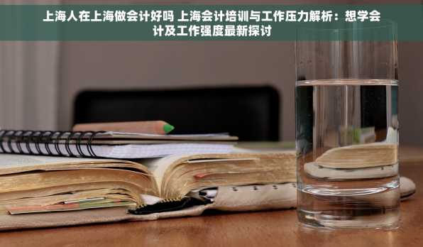 上海人在上海做会计好吗 上海会计培训与工作压力解析：想学会计及工作强度最新探讨