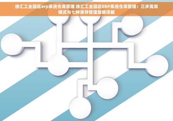 徐汇工业园区erp系统仓库管理 徐汇工业园区ERP系统仓库管理：三步高效模式与七种库存管理策略详解