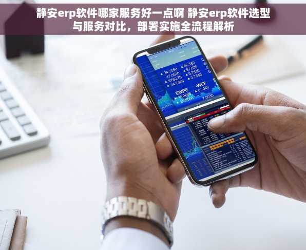 静安erp软件哪家服务好一点啊 静安erp软件选型与服务对比，部署实施全流程解析