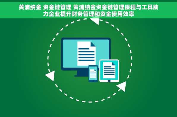 黄浦纳金 资金链管理 黄浦纳金资金链管理课程与工具助力企业提升财务管理和资金使用效率