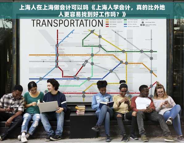 上海人在上海做会计可以吗 《上海人学会计，真的比外地人更容易找到好工作吗？》