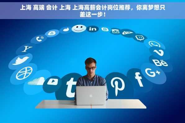 上海 高端 会计 上海 上海高薪会计岗位推荐，你离梦想只差这一步！
