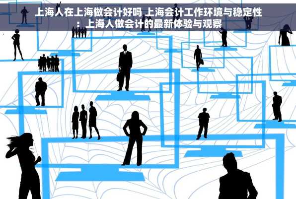 上海人在上海做会计好吗 上海会计工作环境与稳定性：上海人做会计的最新体验与观察