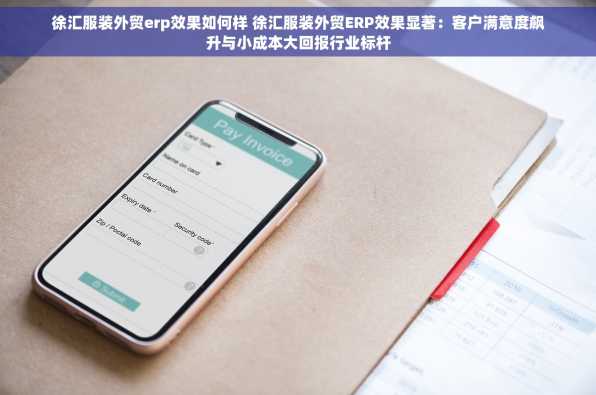 徐汇服装外贸erp效果如何样 徐汇服装外贸ERP效果显著：客户满意度飙升与小成本大回报行业标杆