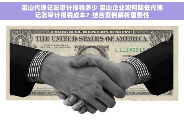 宝山代理记账审计报税多少 宝山企业如何降低代理记账审计报税成本？结合案例解析重要性