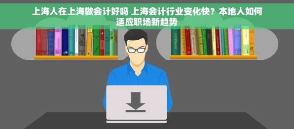 上海人在上海做会计好吗 上海会计行业变化快？本地人如何适应职场新趋势
