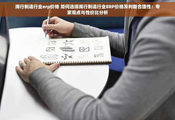 闽行制造行业erp价格 如何选择闽行制造行业ERP价格及判断合理性：专家观点与性价比分析