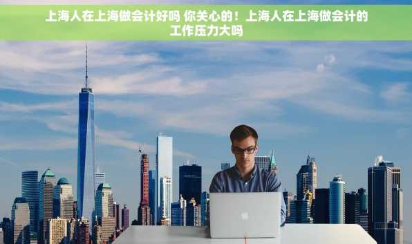 上海人在上海做会计好吗 你关心的！上海人在上海做会计的工作压力大吗