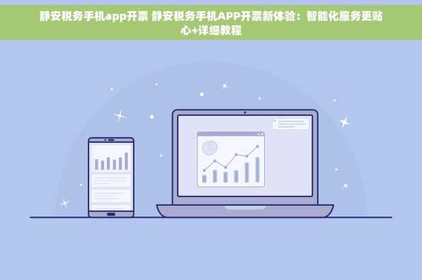 静安税务手机app开票 静安税务手机APP开票新体验：智能化服务更贴心+详细教程
