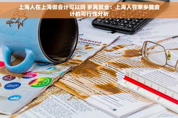上海人在上海做会计可以吗 岁再就业：上海人在家乡做会计的可行性分析