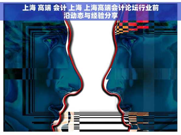 上海 高端 会计 上海 上海高端会计论坛行业前沿动态与经验分享