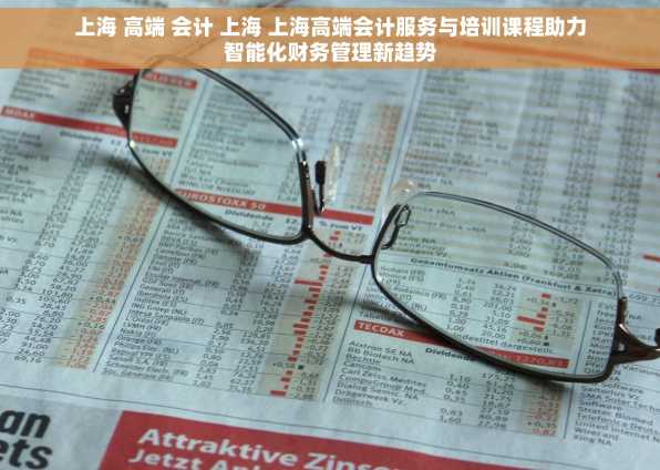 上海 高端 会计 上海 上海高端会计服务与培训课程助力智能化财务管理新趋势