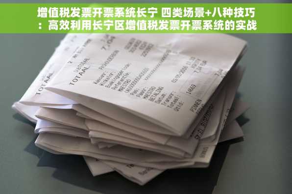 增值税发票开票系统长宁 四类场景+八种技巧：高效利用长宁区增值税发票开票系统的实战指南