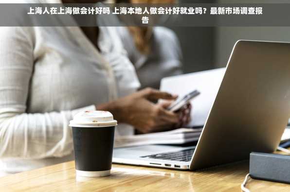 上海人在上海做会计好吗 上海本地人做会计好就业吗？最新市场调查报告