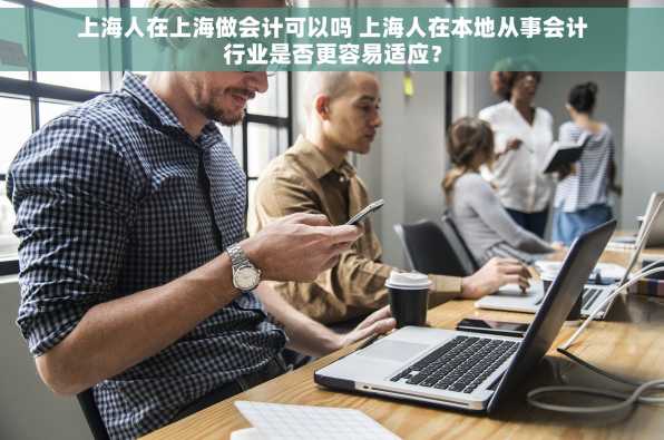 上海人在上海做会计可以吗 上海人在本地从事会计行业是否更容易适应？