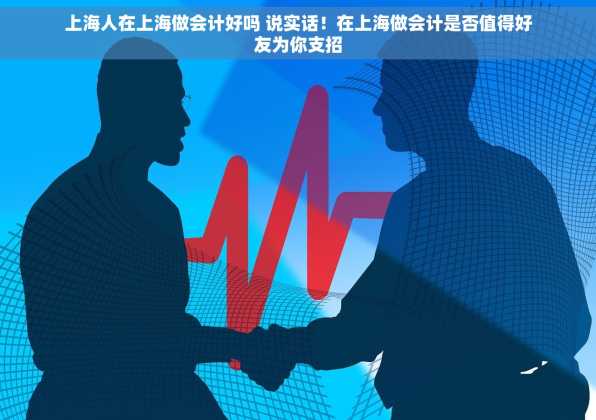 上海人在上海做会计好吗 说实话！在上海做会计是否值得好友为你支招