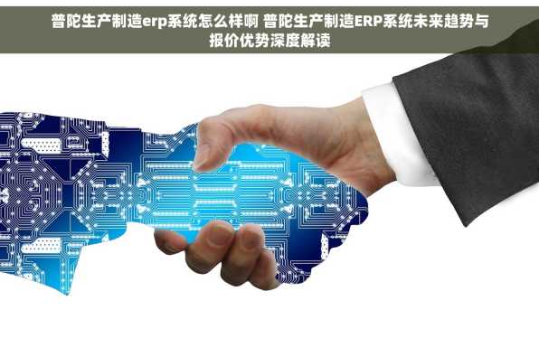 普陀生产制造erp系统怎么样啊 普陀生产制造ERP系统未来趋势与报价优势深度解读