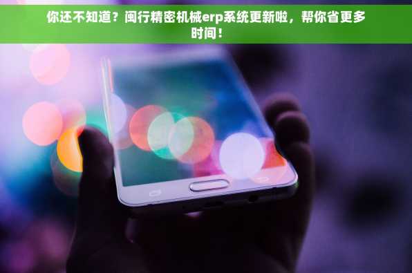 你还不知道？闽行精密机械erp系统更新啦，帮你省更多时间！