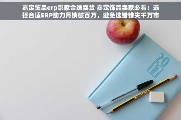 嘉定饰品erp哪家合适卖货 嘉定饰品卖家必看：选择合适ERP助力月销破百万，避免选错错失千万市场