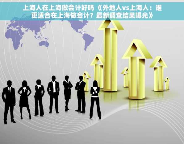 上海人在上海做会计好吗 《外地人vs上海人：谁更适合在上海做会计？最新调查结果曝光》