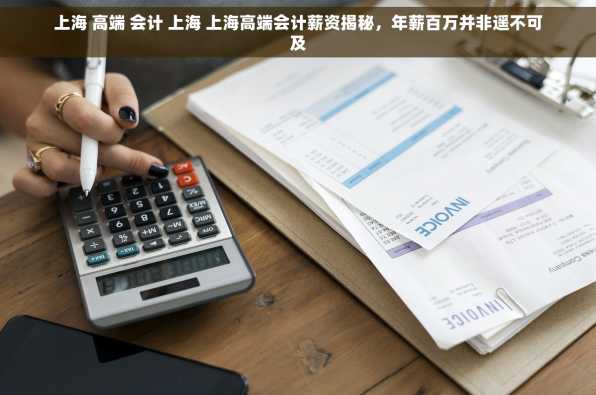 上海 高端 会计 上海 上海高端会计薪资揭秘，年薪百万并非遥不可及