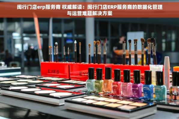 闽行门店erp服务商 权威解读：闽行门店ERP服务商的数据化管理与运营难题解决方案