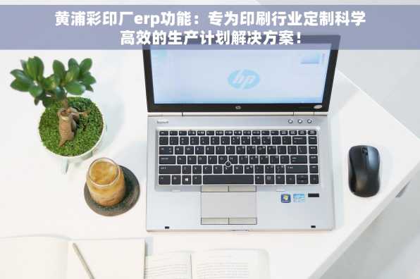 黄浦彩印厂erp功能：专为印刷行业定制科学高效的生产计划解决方案！