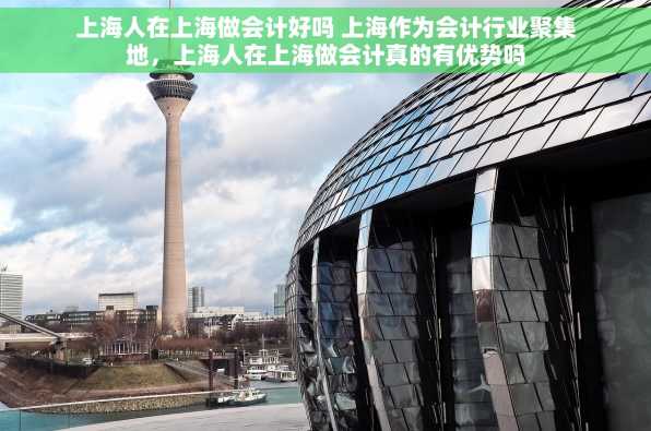 上海人在上海做会计好吗 上海作为会计行业聚集地，上海人在上海做会计真的有优势吗