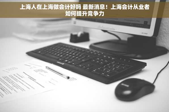 上海人在上海做会计好吗 最新消息！上海会计从业者如何提升竞争力