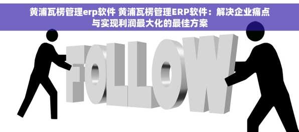 黄浦瓦楞管理erp软件 黄浦瓦楞管理ERP软件：解决企业痛点与实现利润最大化的最佳方案