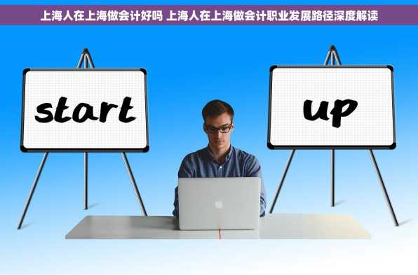 上海人在上海做会计好吗 上海人在上海做会计职业发展路径深度解读