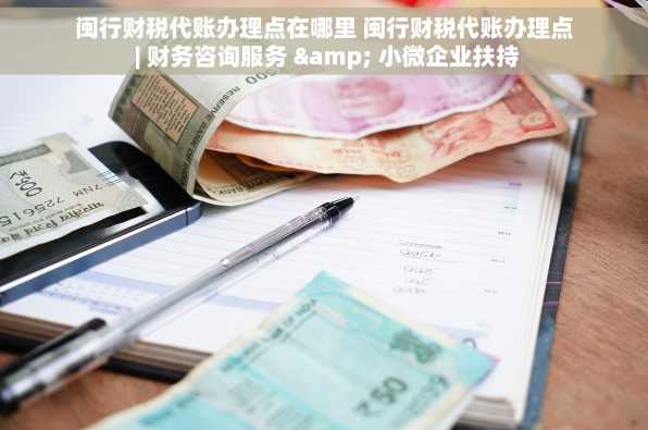 闽行财税代账办理点在哪里 闽行财税代账办理点 | 财务咨询服务 & 小微企业扶持