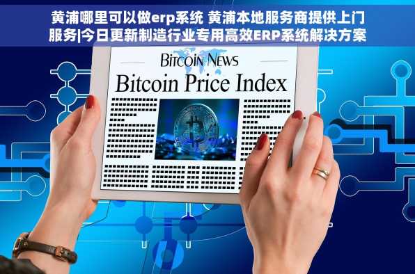 黄浦哪里可以做erp系统 黄浦本地服务商提供上门服务|今日更新制造行业专用高效ERP系统解决方案