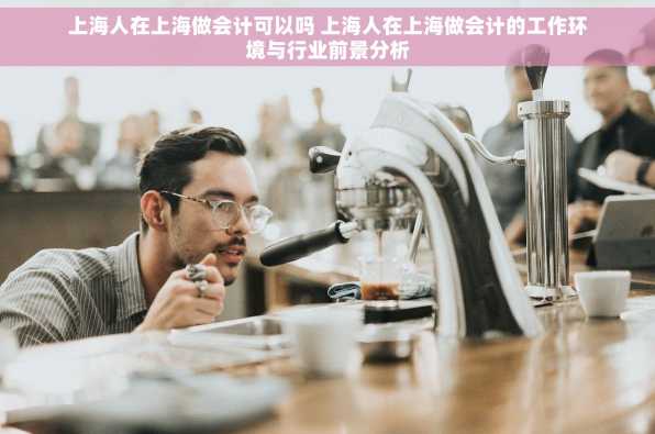 上海人在上海做会计可以吗 上海人在上海做会计的工作环境与行业前景分析