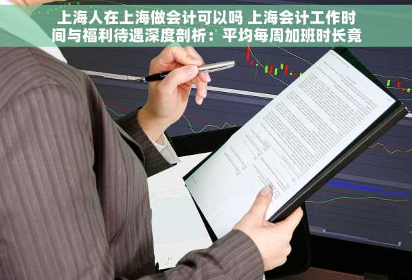 上海人在上海做会计可以吗 上海会计工作时间与福利待遇深度剖析：平均每周加班时长竟达小时