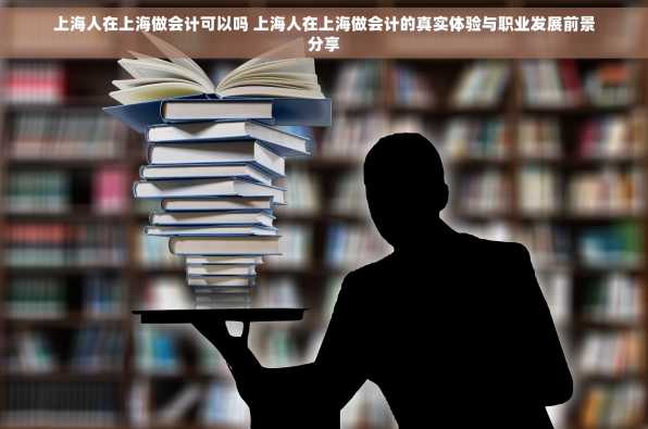 上海人在上海做会计可以吗 上海人在上海做会计的真实体验与职业发展前景分享